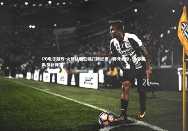 PG电子游戏-火箭队后卫破门新纪录，得分暴涨，火箭队队员新阵容