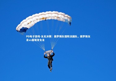 PG电子游戏-女足决赛：俄罗斯队惜败法国队，俄罗斯女足vs葡萄牙女足