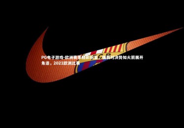 PG电子游戏-欧洲赛事精彩纷呈，强弱对决势如火箭展开角逐，2021欧洲比赛