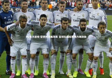 PG电子游戏-坚韧对决展风采 篮球队国际赛场力搏劲旅