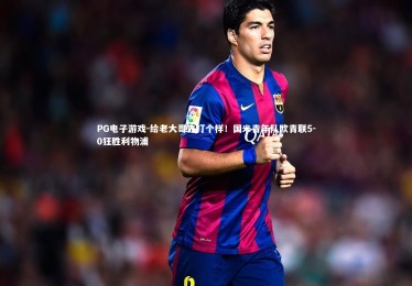 PG电子游戏-给老大哥先打个样！国米青年队欧青联5-0狂胜利物浦