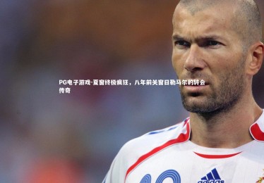 PG电子游戏-夏窗终极疯狂，八年前关窗日勒马尔的转会传奇