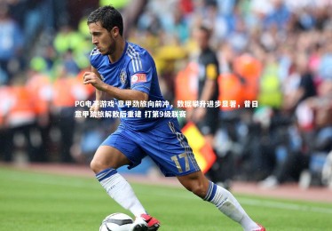 PG电子游戏-意甲劲旅向前冲，数据攀升进步显著，昔日意甲劲旅解散后重建 打第9级联赛