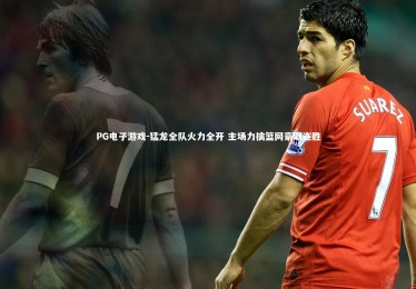 PG电子游戏-猛龙全队火力全开 主场力擒篮网豪取连胜