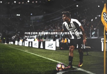 PG电子游戏-英超宿敌大战激情上演，胜负难料，英超 hey jude