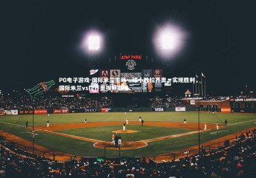 PG电子游戏-国际米兰主场一球小胜拉齐奥，实现胜利，国际米兰vs拉齐奥视频直播