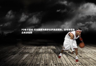 PG电子游戏-尤文图斯与佛罗伦萨激战成和，意甲争冠悬念再添变数