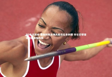 PG电子游戏-雷加利斯主场大胜巴拉多利德 毕尔巴鄂客场险胜莱加内斯