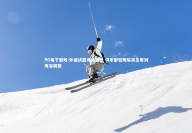 PG电子游戏-外援状态持续低迷 俱乐部管理层紧急筹划阵容调整
