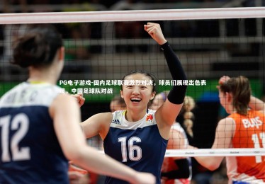PG电子游戏-国内足球联赛激烈对决，球员们展现出色表现，中国足球队对战