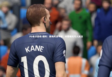 PG电子游戏-爆料：赛场风波不断，内幕曝光引人关注