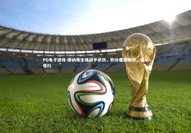 PG电子游戏-摩纳哥主场战平昂热，积分遭遇停滞，摩纳哥f1