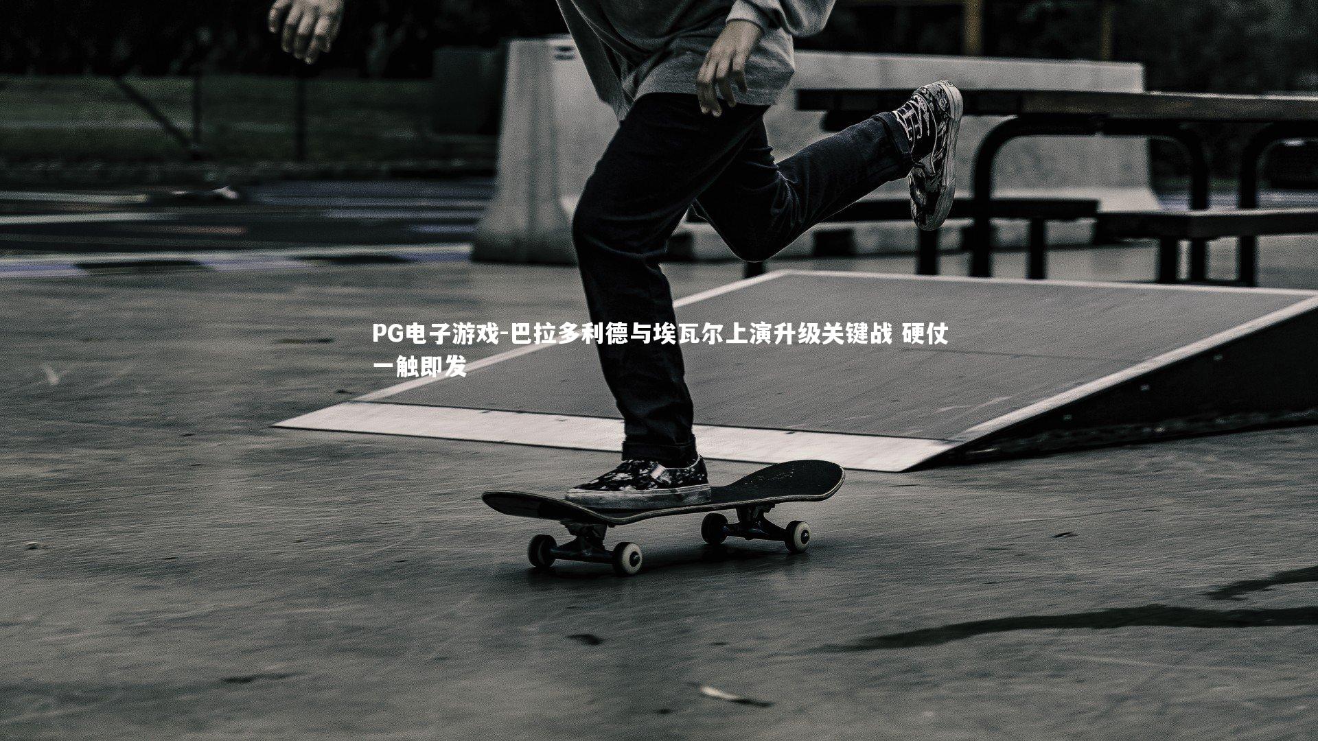 巴拉多利德与埃瓦尔上演升级关键战 硬仗一触即发